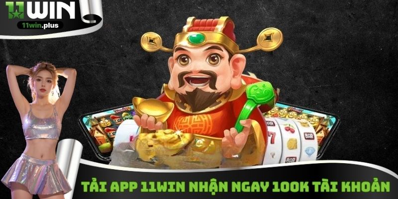 Tải app 11WIN nhận ngay 100K tài khoản